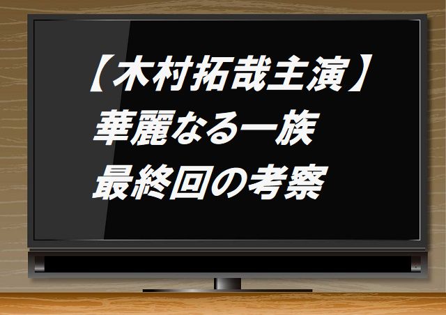 華麗なる一族,最終回,最終話,考察,感想,木村拓哉,最後,言葉,意味,ネタバレ,結末,キムタク