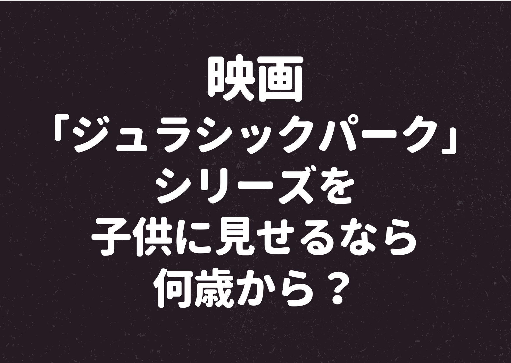 ジュラシックパーク,ジュラシックワールド,シリーズ,子供に見せる,何歳,3歳,4歳,5歳,法律,基準